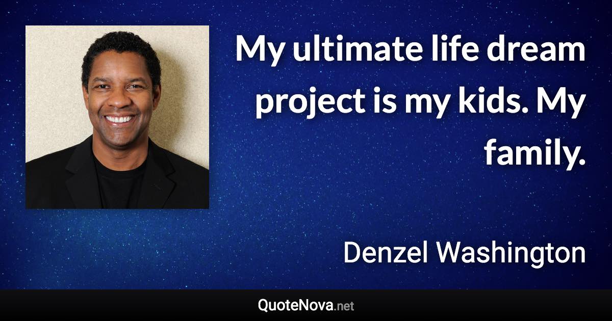 My ultimate life dream project is my kids. My family. - Denzel Washington quote