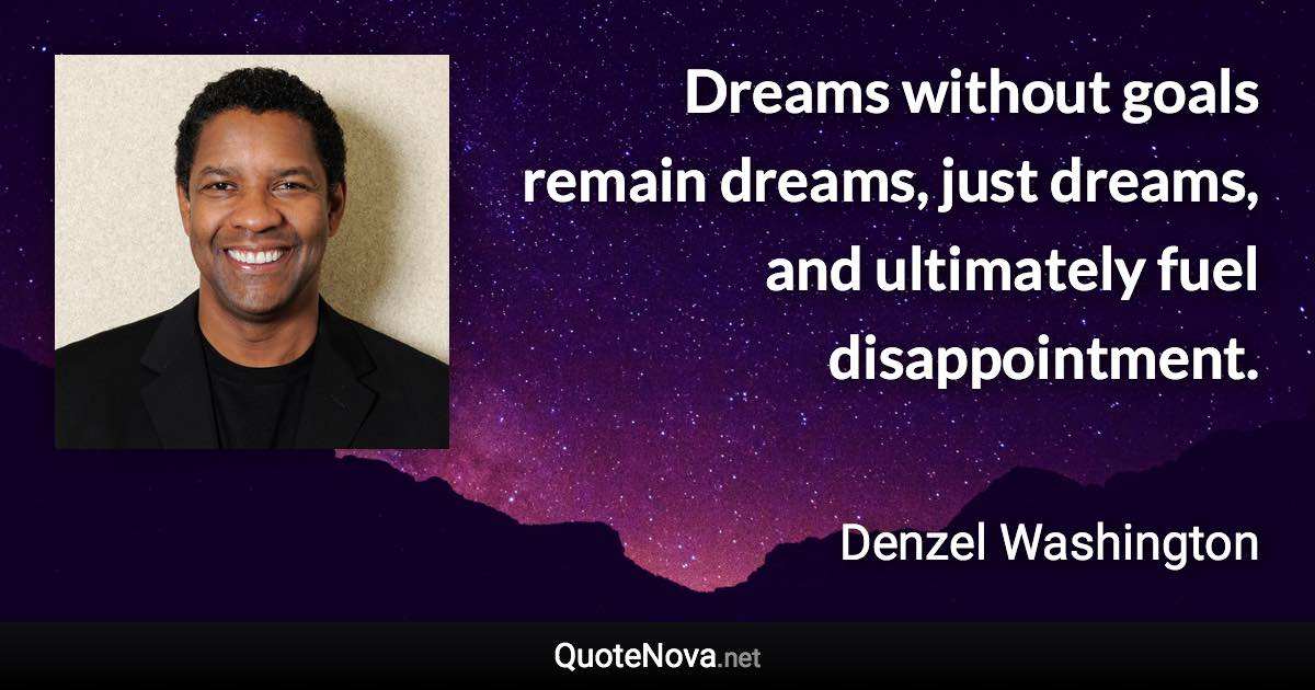 Dreams without goals remain dreams, just dreams, and ultimately fuel disappointment. - Denzel Washington quote