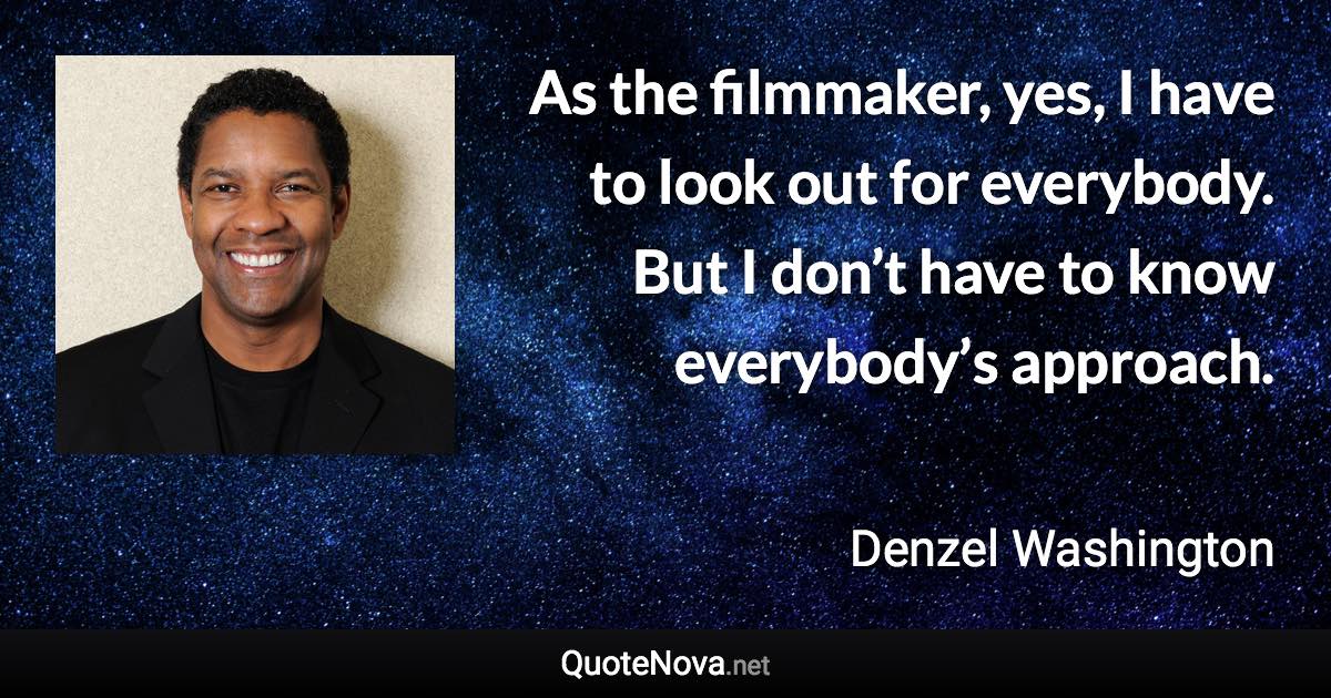 As the filmmaker, yes, I have to look out for everybody. But I don’t have to know everybody’s approach. - Denzel Washington quote