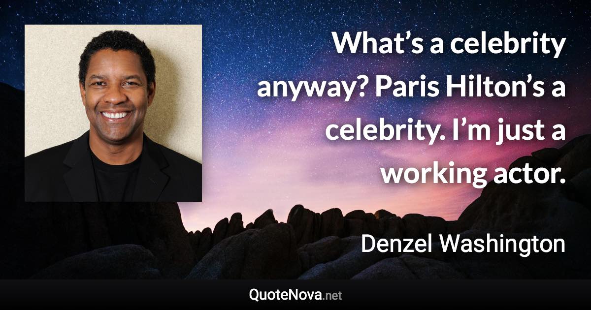 What’s a celebrity anyway? Paris Hilton’s a celebrity. I’m just a working actor. - Denzel Washington quote