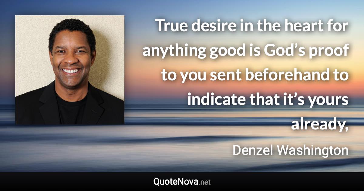 True desire in the heart for anything good is God’s proof to you sent beforehand to indicate that it’s yours already, - Denzel Washington quote