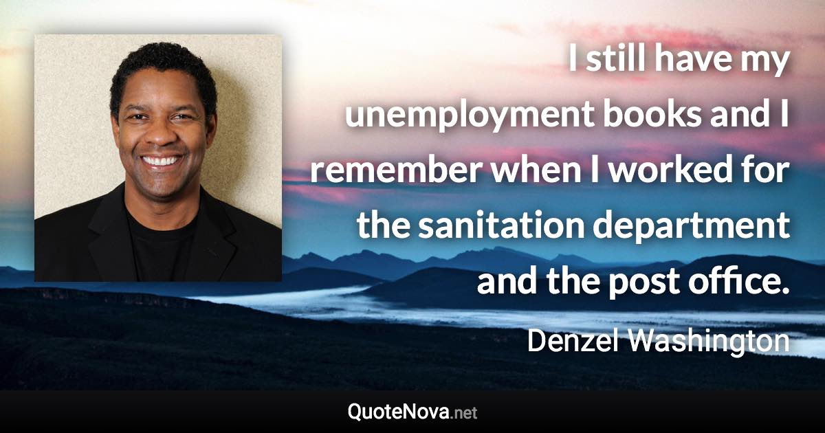 I still have my unemployment books and I remember when I worked for the sanitation department and the post office. - Denzel Washington quote