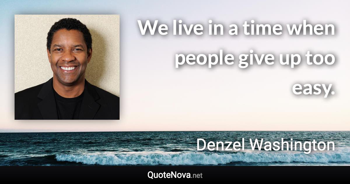 We live in a time when people give up too easy. - Denzel Washington quote