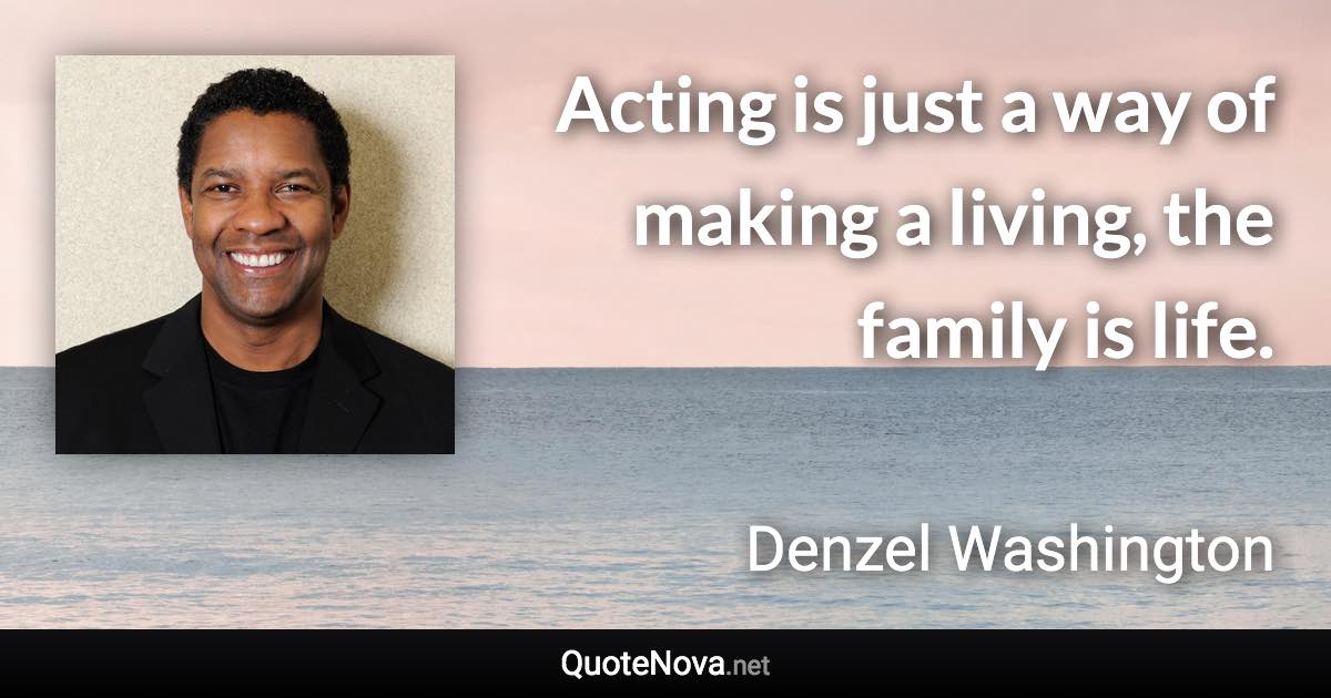 Acting is just a way of making a living, the family is life. - Denzel Washington quote