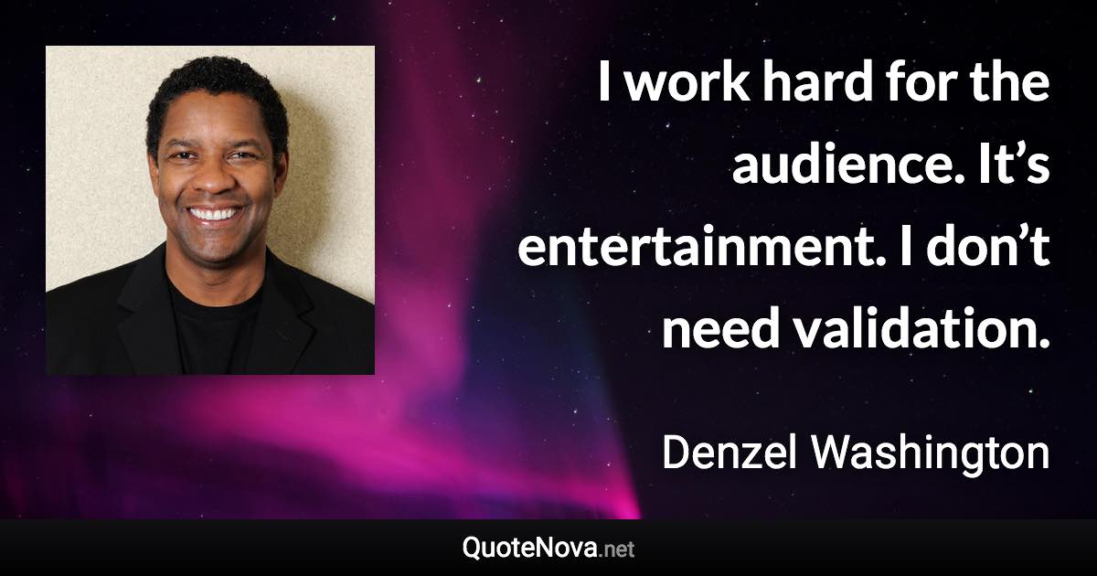 I work hard for the audience. It’s entertainment. I don’t need validation. - Denzel Washington quote