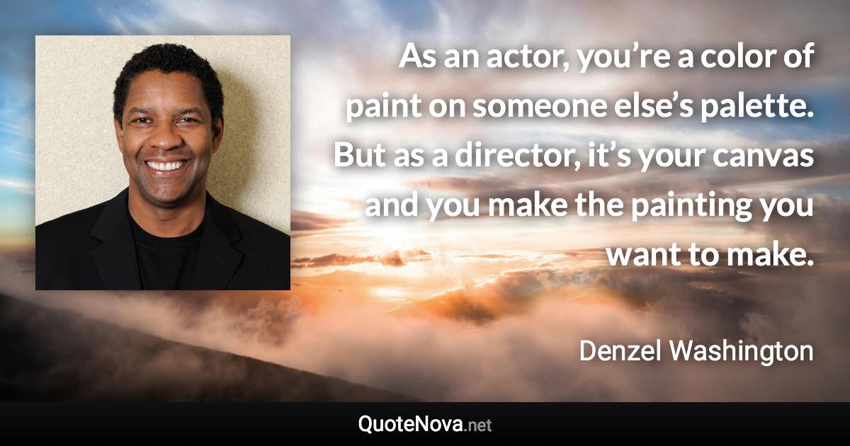 As an actor, you’re a color of paint on someone else’s palette. But as a director, it’s your canvas and you make the painting you want to make. - Denzel Washington quote