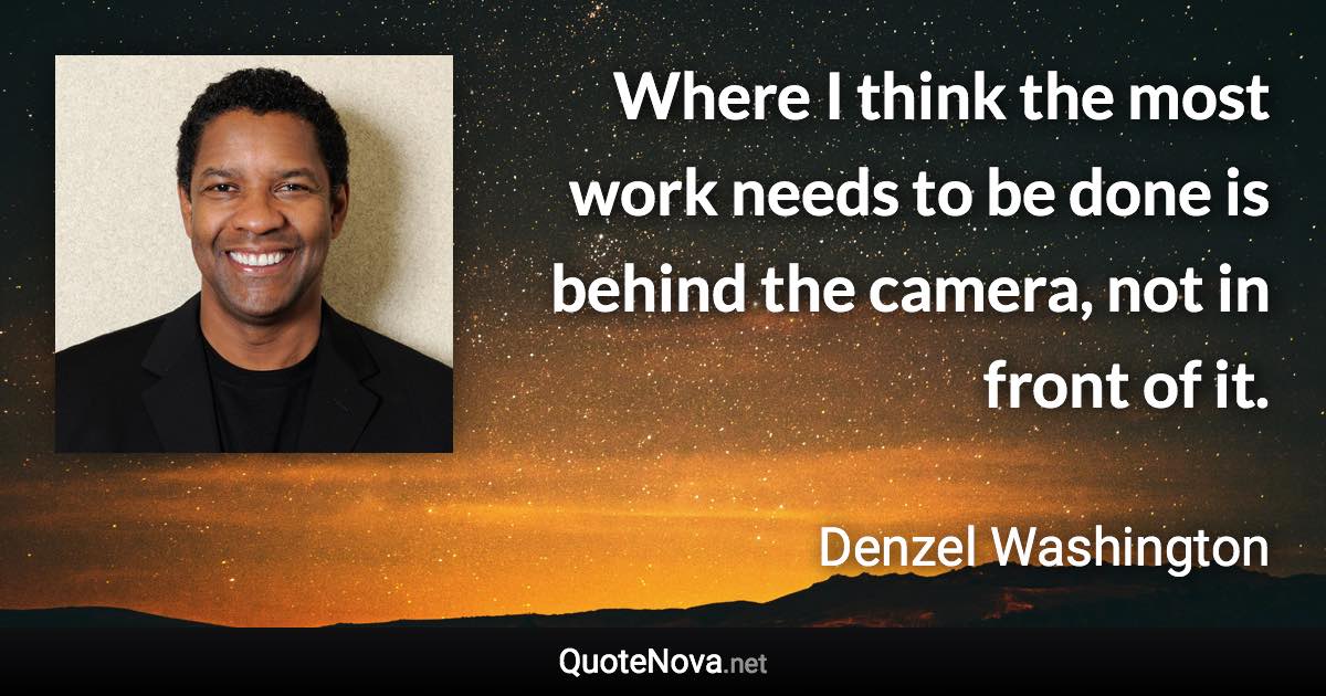 Where I think the most work needs to be done is behind the camera, not in front of it. - Denzel Washington quote