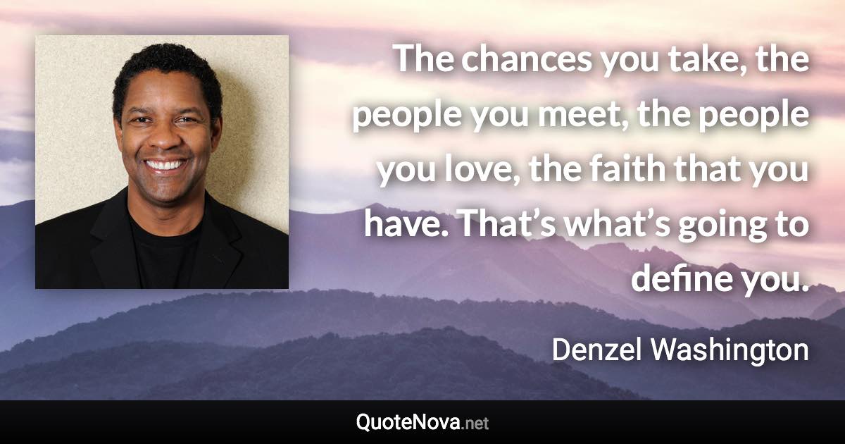 The chances you take, the people you meet, the people you love, the faith that you have. That’s what’s going to define you. - Denzel Washington quote