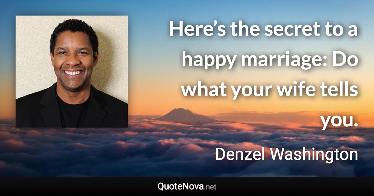 Here’s the secret to a happy marriage: Do what your wife tells you. - Denzel Washington quote