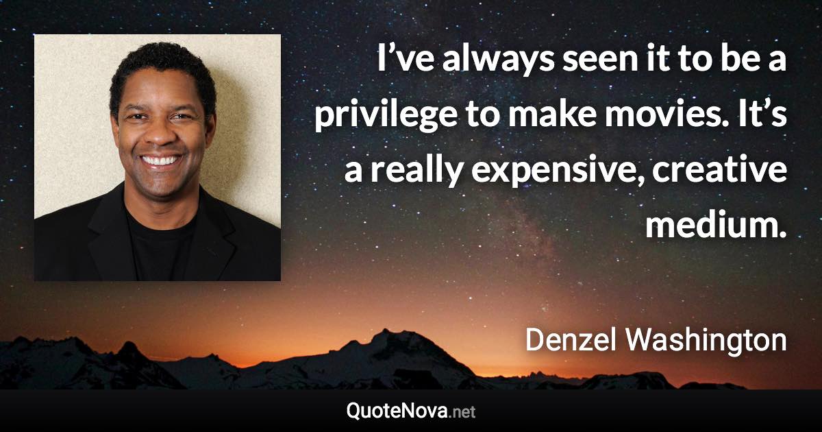 I’ve always seen it to be a privilege to make movies. It’s a really expensive, creative medium. - Denzel Washington quote