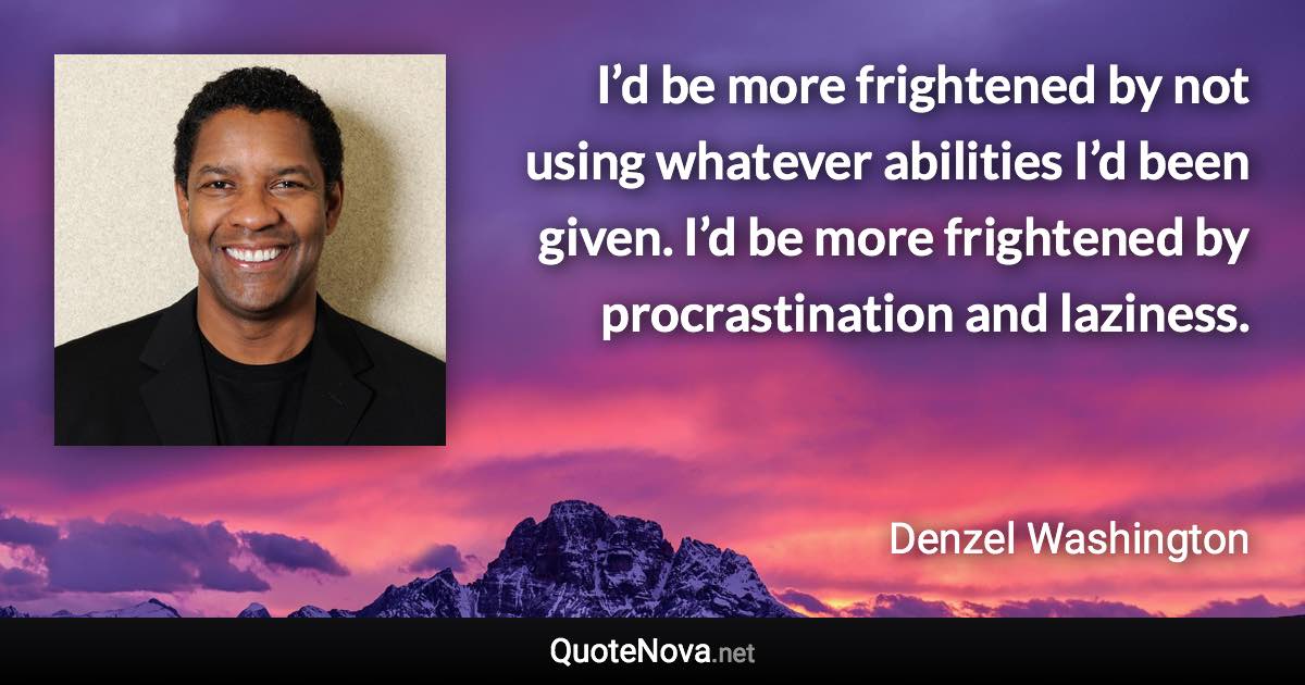 I’d be more frightened by not using whatever abilities I’d been given. I’d be more frightened by procrastination and laziness. - Denzel Washington quote