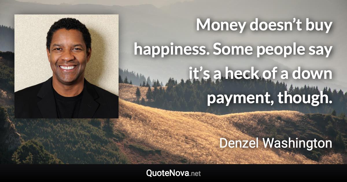 Money doesn’t buy happiness. Some people say it’s a heck of a down payment, though. - Denzel Washington quote