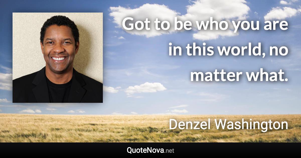 Got to be who you are in this world, no matter what. - Denzel Washington quote