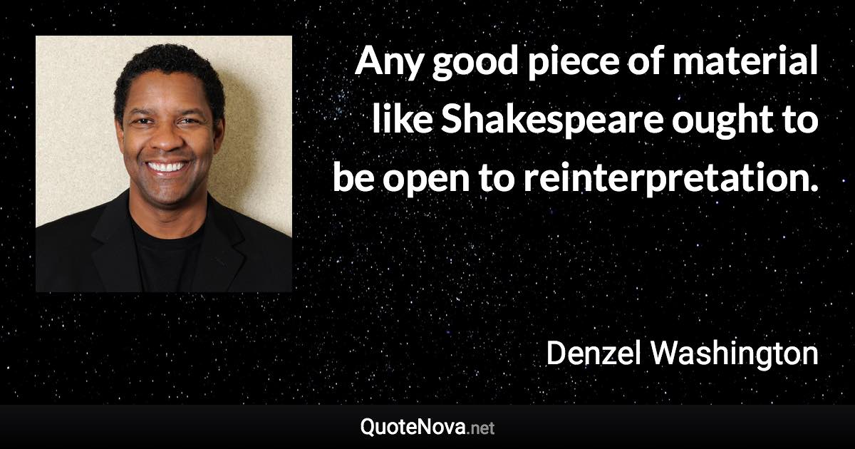 Any good piece of material like Shakespeare ought to be open to reinterpretation. - Denzel Washington quote