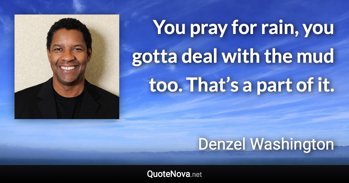 You pray for rain, you gotta deal with the mud too. That’s a part of it. - Denzel Washington quote