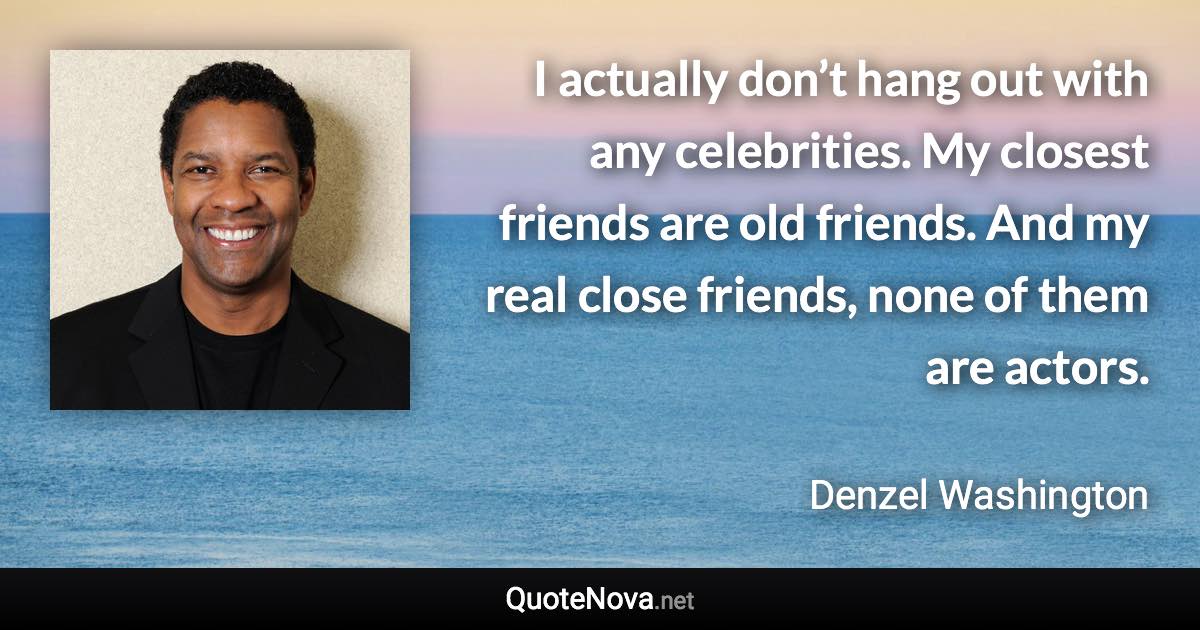 I actually don’t hang out with any celebrities. My closest friends are old friends. And my real close friends, none of them are actors. - Denzel Washington quote