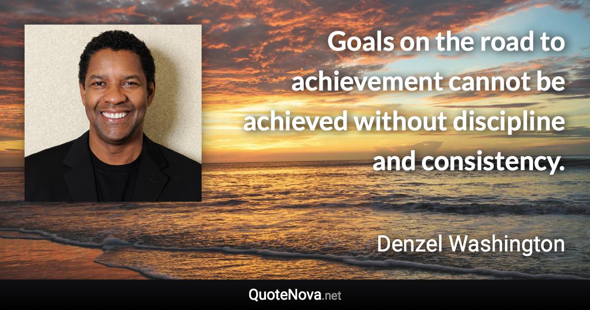 Goals on the road to achievement cannot be achieved without discipline and consistency. - Denzel Washington quote
