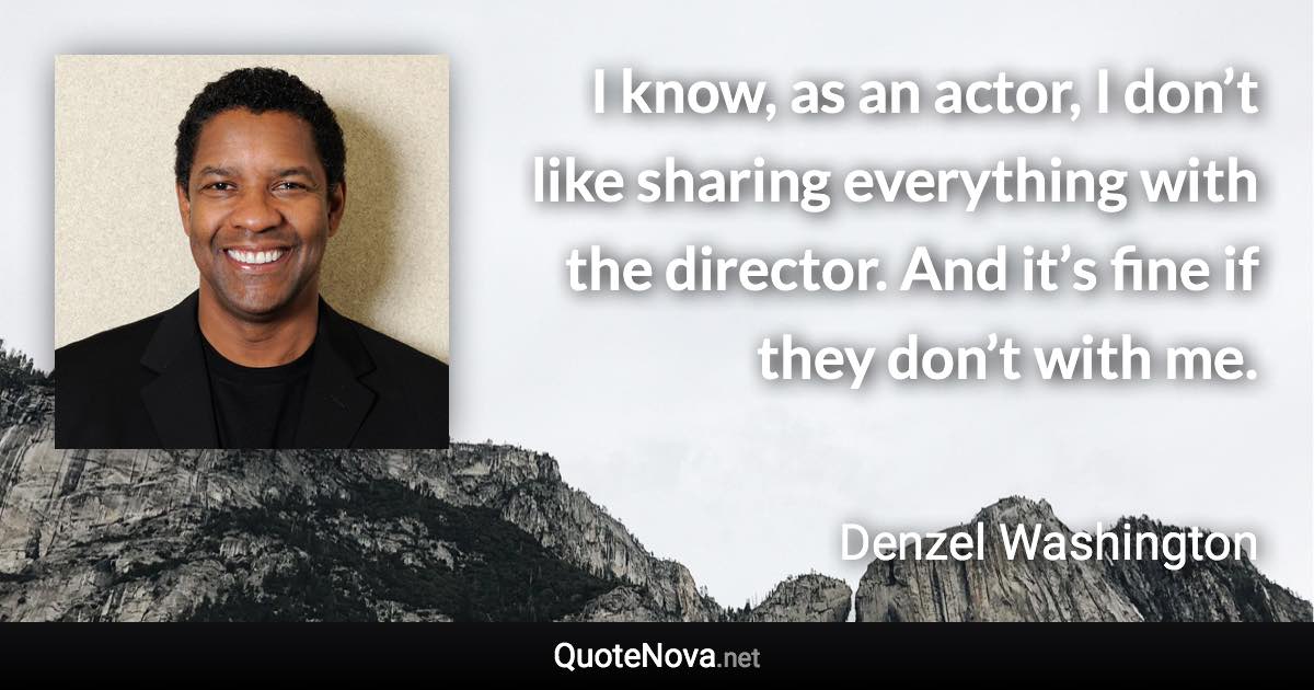 I know, as an actor, I don’t like sharing everything with the director. And it’s fine if they don’t with me. - Denzel Washington quote