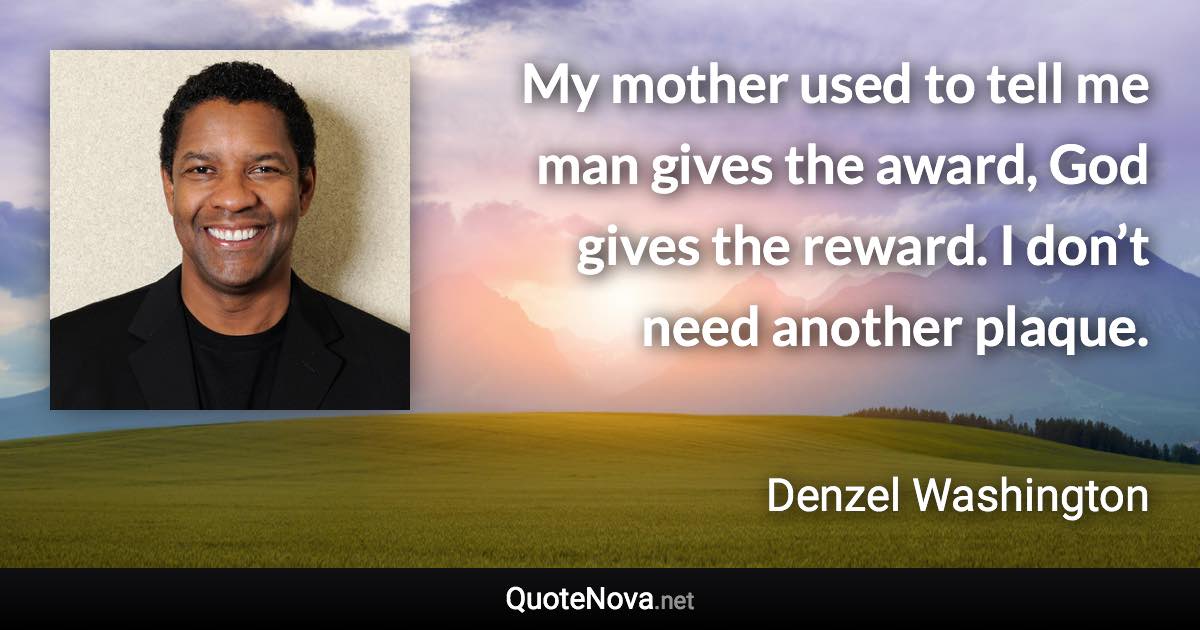 My mother used to tell me man gives the award, God gives the reward. I don’t need another plaque. - Denzel Washington quote