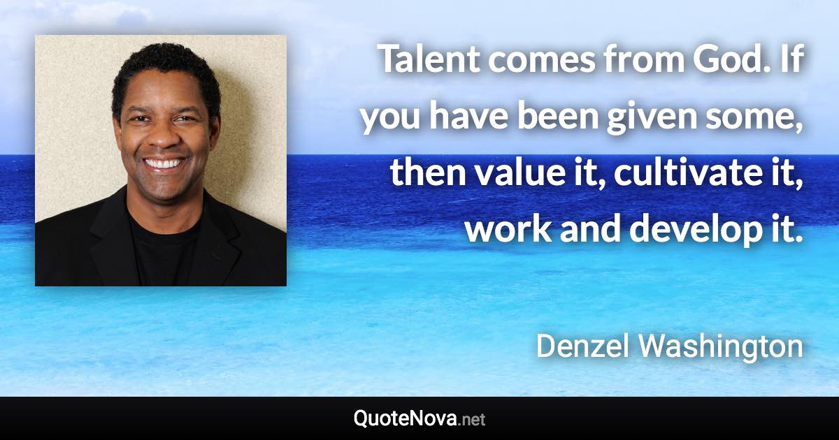 Talent comes from God. If you have been given some, then value it, cultivate it, work and develop it. - Denzel Washington quote