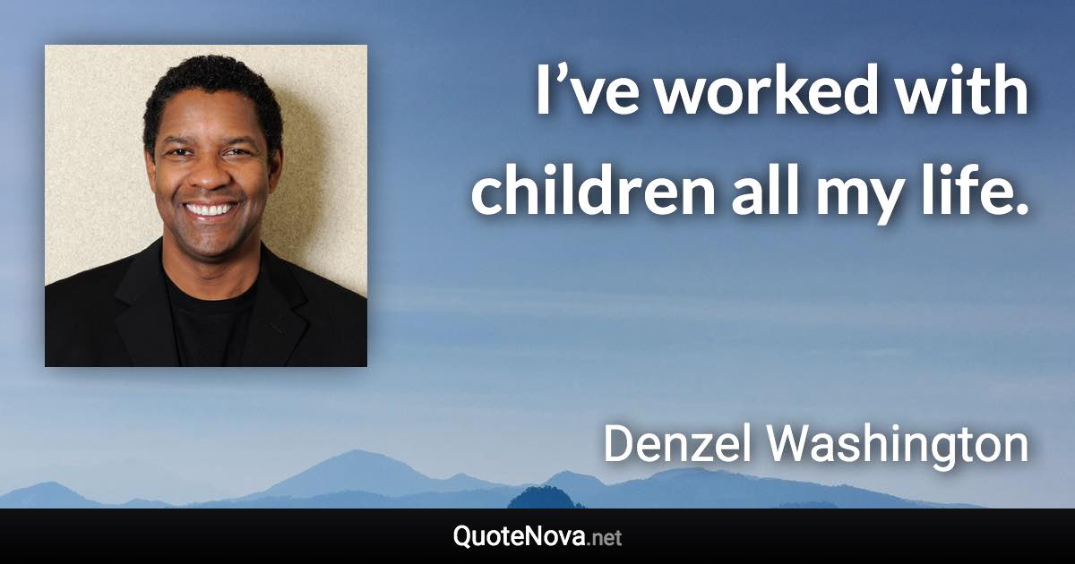 I’ve worked with children all my life. - Denzel Washington quote