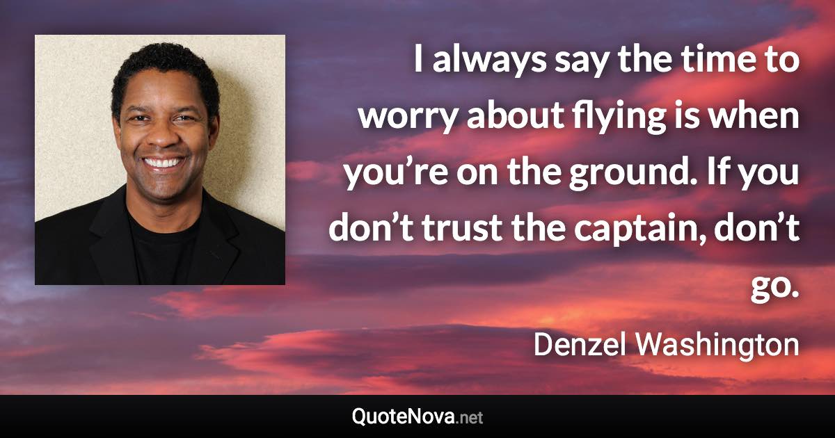 I always say the time to worry about flying is when you’re on the ground. If you don’t trust the captain, don’t go. - Denzel Washington quote