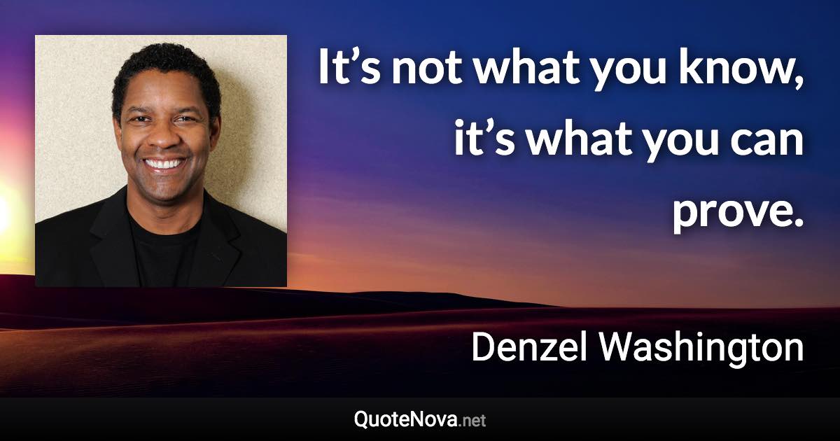 It’s not what you know, it’s what you can prove. - Denzel Washington quote