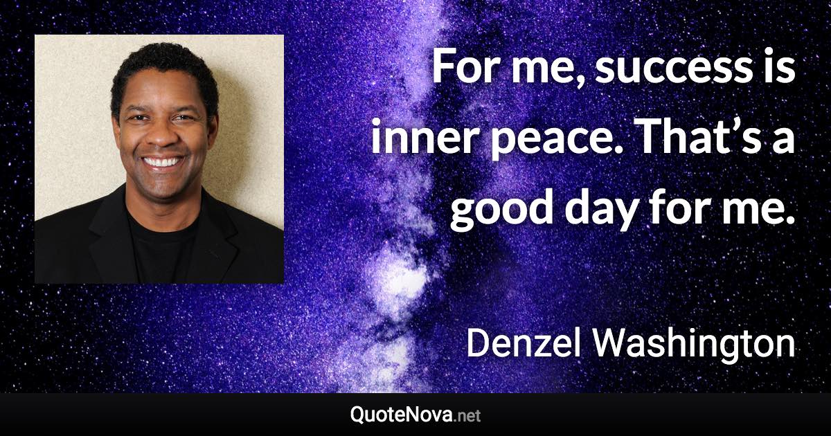 For me, success is inner peace. That’s a good day for me. - Denzel Washington quote