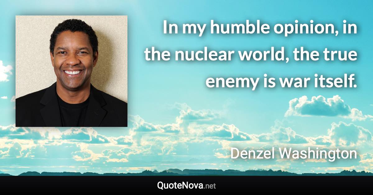 In my humble opinion, in the nuclear world, the true enemy is war itself. - Denzel Washington quote