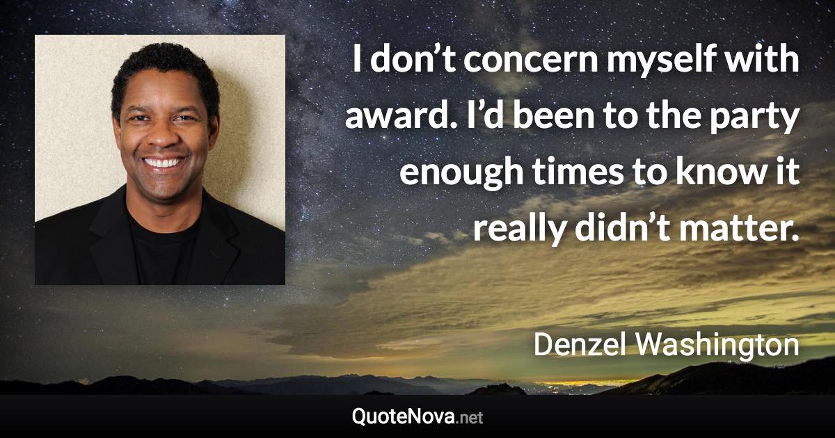 I don’t concern myself with award. I’d been to the party enough times to know it really didn’t matter. - Denzel Washington quote