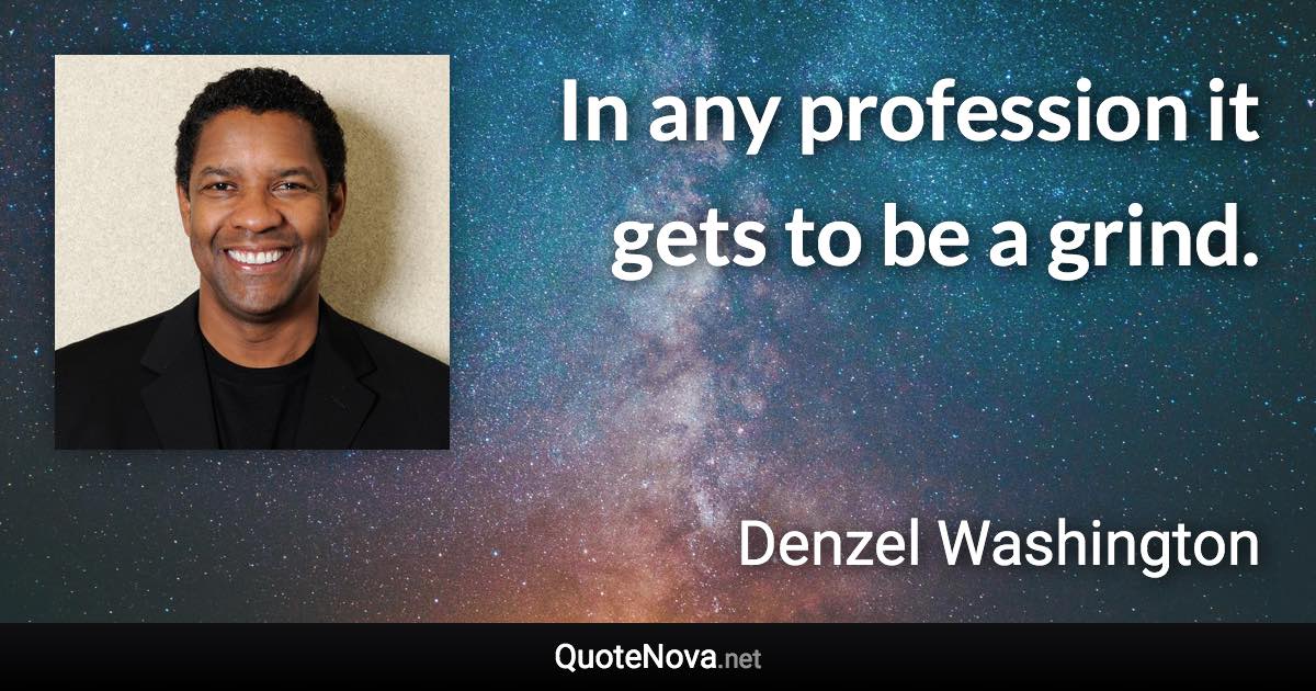 In any profession it gets to be a grind. - Denzel Washington quote