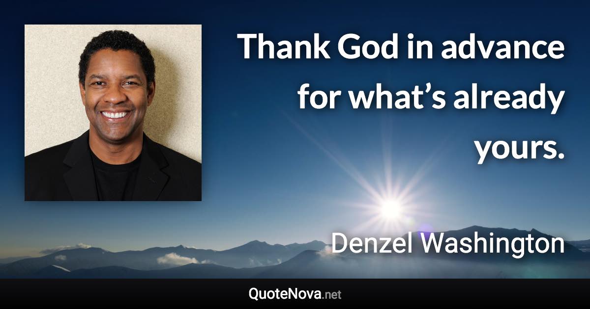 Thank God in advance for what’s already yours. - Denzel Washington quote