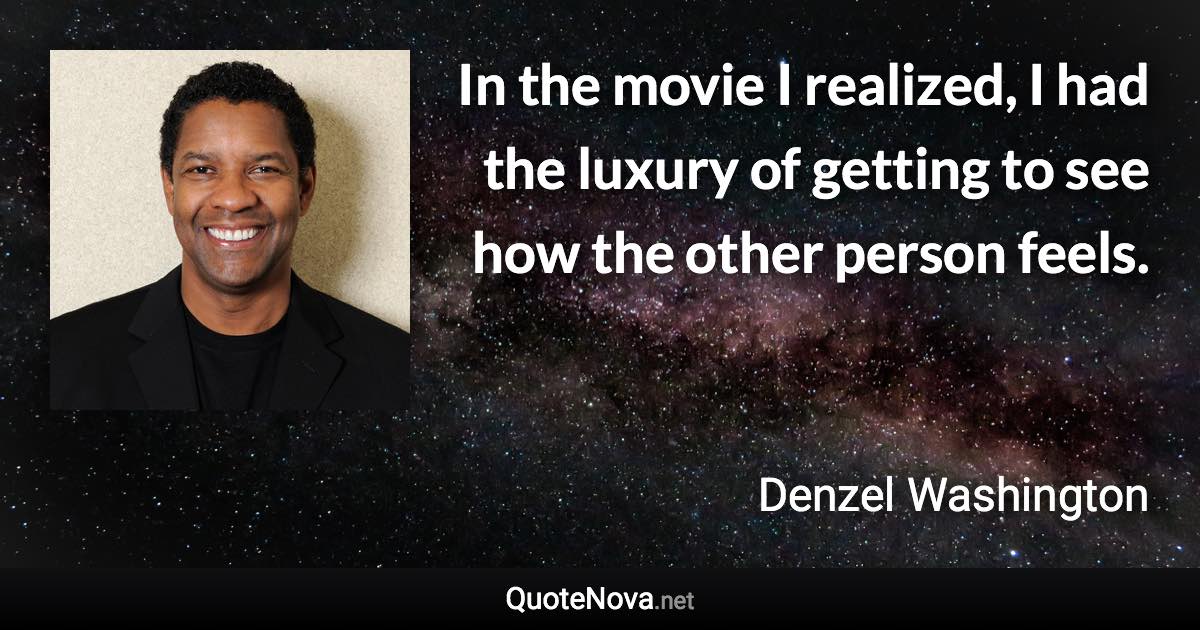 In the movie I realized, I had the luxury of getting to see how the other person feels. - Denzel Washington quote