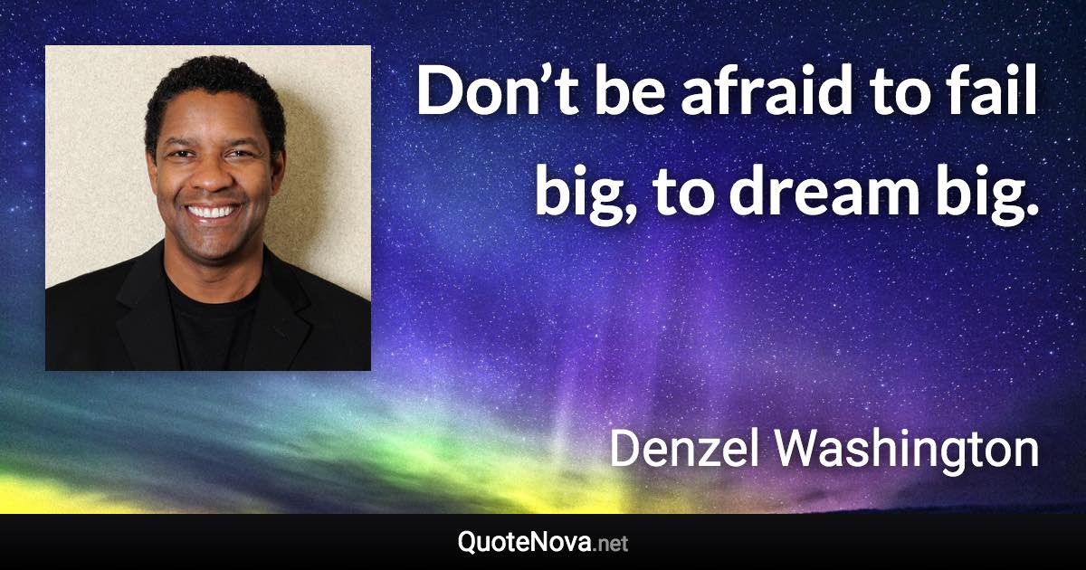 Don’t be afraid to fail big, to dream big. - Denzel Washington quote