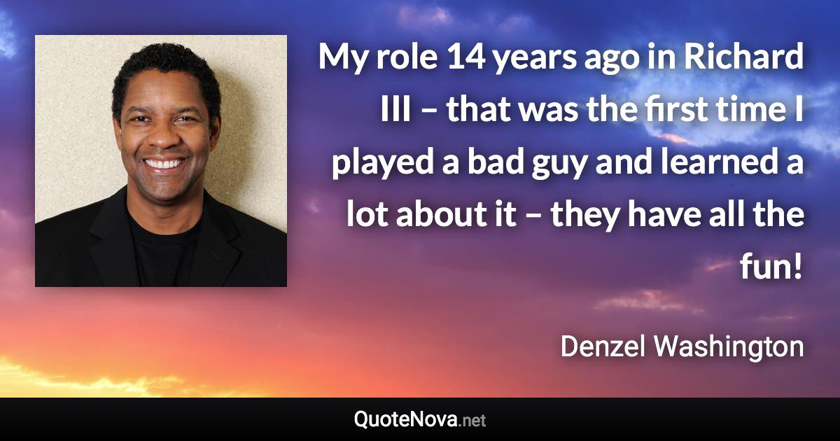 My role 14 years ago in Richard III – that was the first time I played a bad guy and learned a lot about it – they have all the fun! - Denzel Washington quote