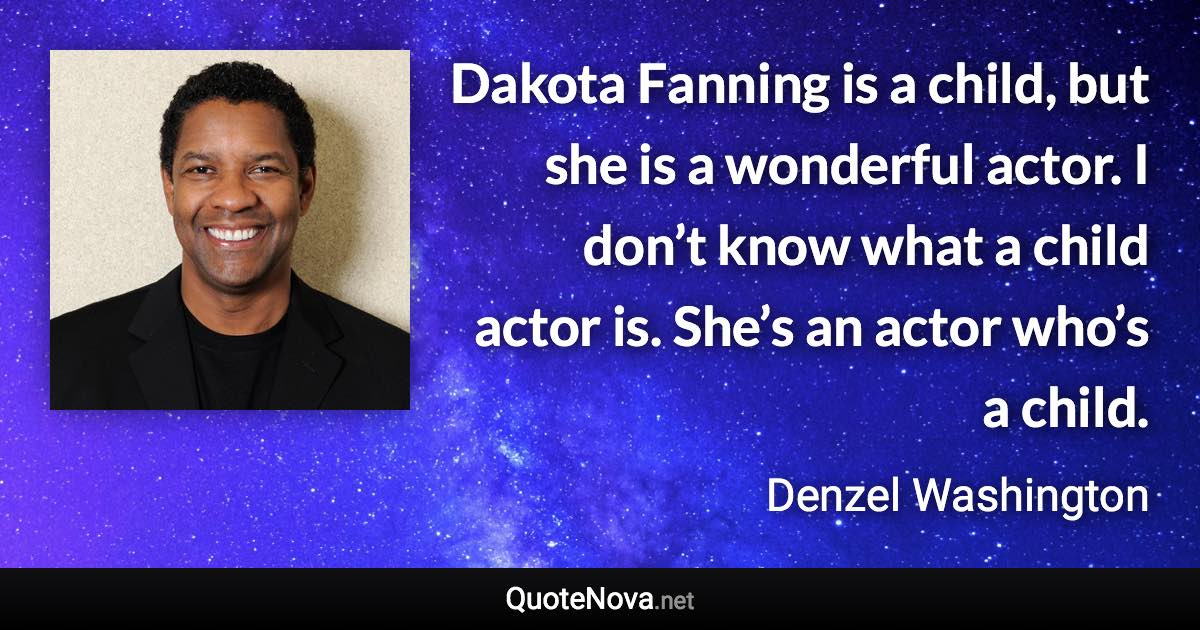 Dakota Fanning is a child, but she is a wonderful actor. I don’t know what a child actor is. She’s an actor who’s a child. - Denzel Washington quote