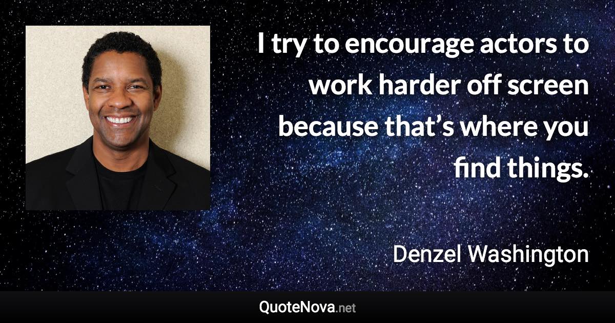 I try to encourage actors to work harder off screen because that’s where you find things. - Denzel Washington quote