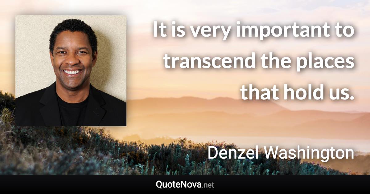 It is very important to transcend the places that hold us. - Denzel Washington quote