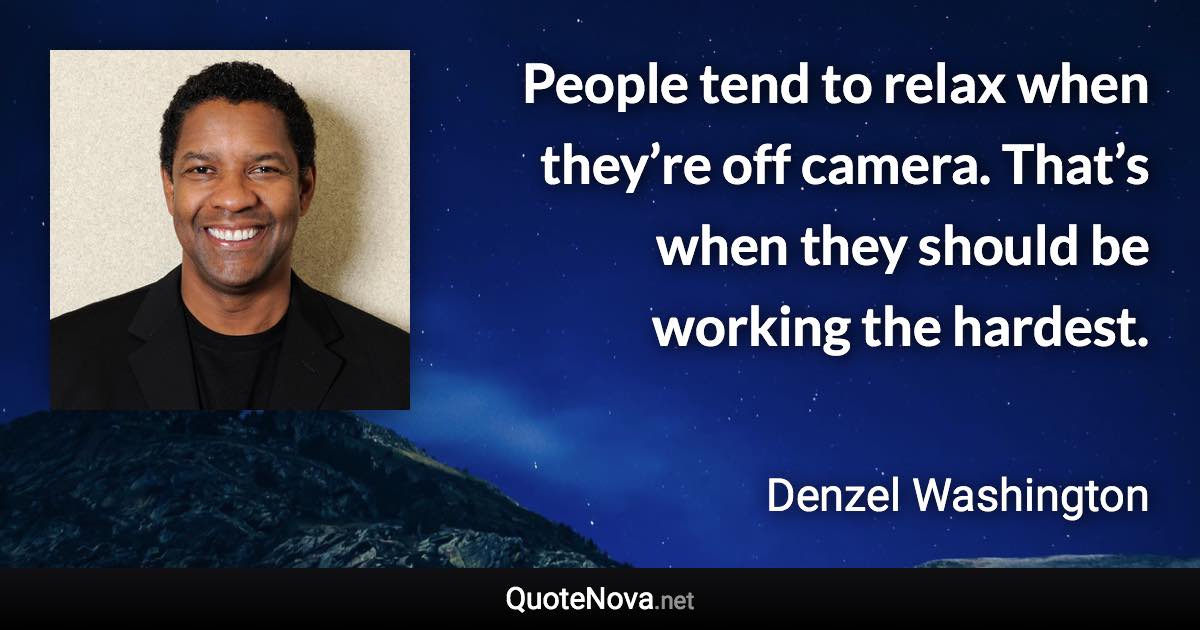 People tend to relax when they’re off camera. That’s when they should be working the hardest. - Denzel Washington quote