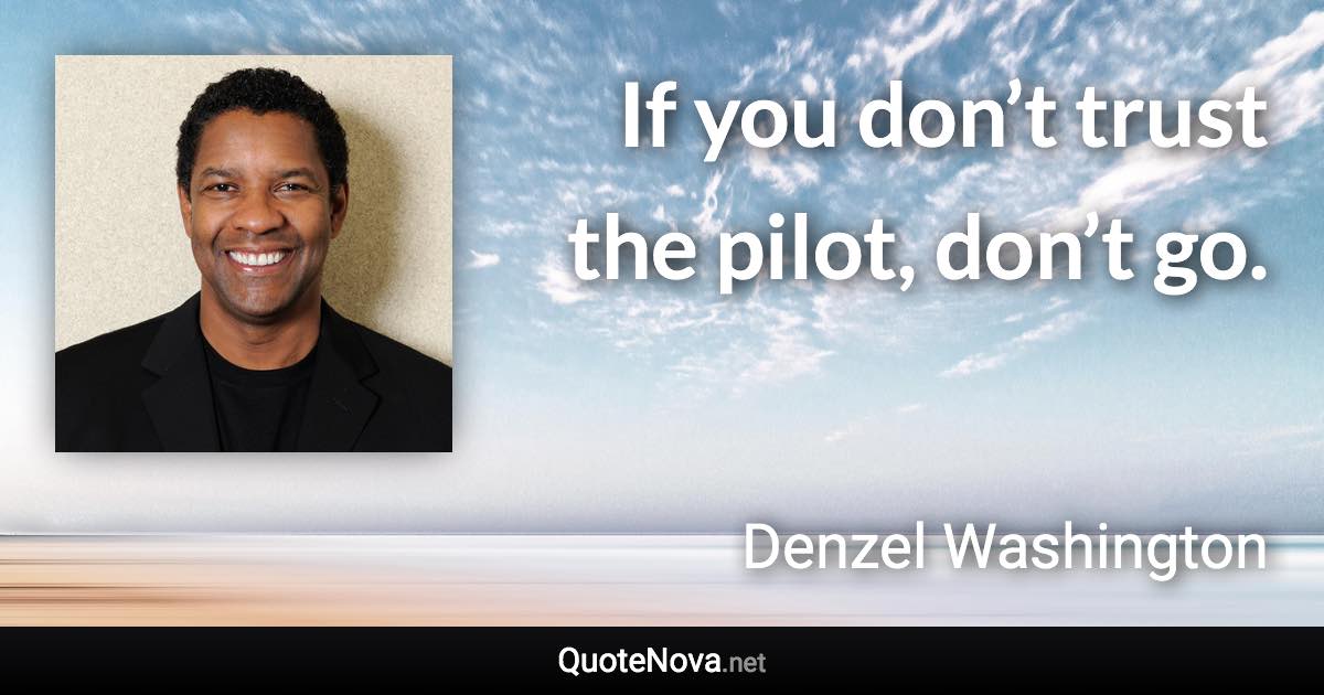 If you don’t trust the pilot, don’t go. - Denzel Washington quote