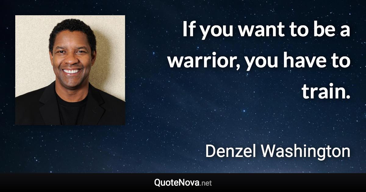 If you want to be a warrior, you have to train. - Denzel Washington quote