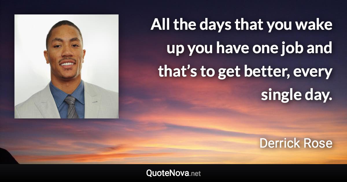 All the days that you wake up you have one job and that’s to get better, every single day. - Derrick Rose quote