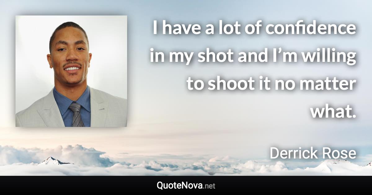 I have a lot of confidence in my shot and I’m willing to shoot it no matter what. - Derrick Rose quote