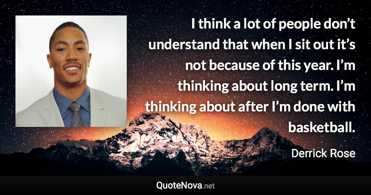 I think a lot of people don’t understand that when I sit out it’s not because of this year. I’m thinking about long term. I’m thinking about after I’m done with basketball. - Derrick Rose quote