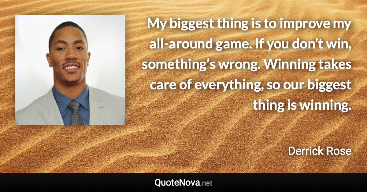 My biggest thing is to improve my all-around game. If you don’t win, something’s wrong. Winning takes care of everything, so our biggest thing is winning. - Derrick Rose quote