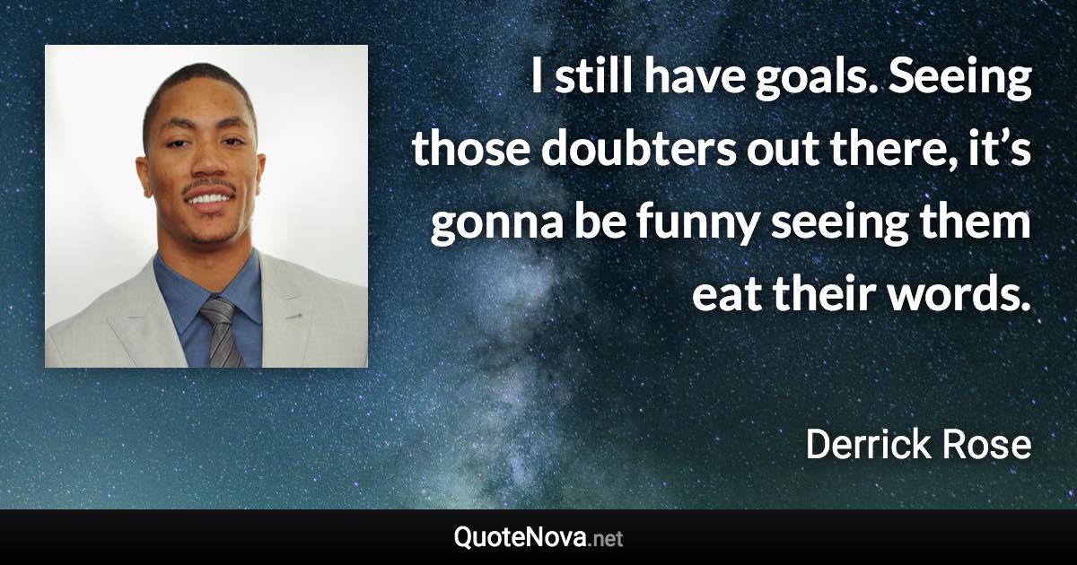 I still have goals. Seeing those doubters out there, it’s gonna be funny seeing them eat their words. - Derrick Rose quote