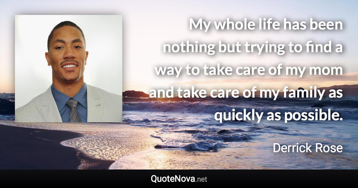 My whole life has been nothing but trying to find a way to take care of my mom and take care of my family as quickly as possible. - Derrick Rose quote