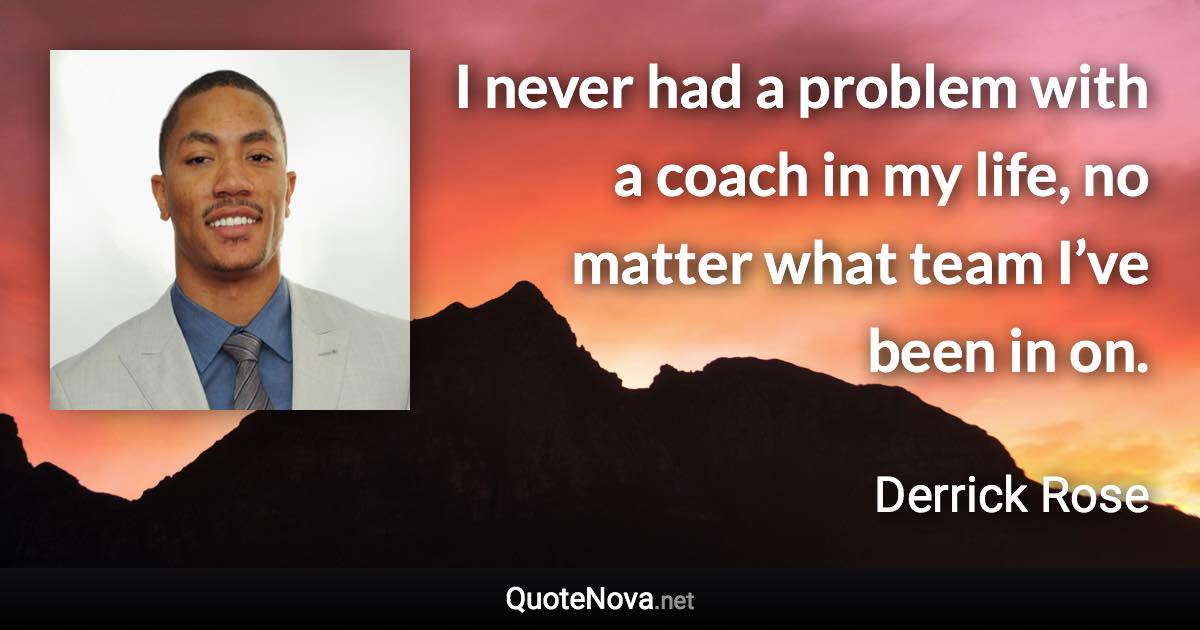 I never had a problem with a coach in my life, no matter what team I’ve been in on. - Derrick Rose quote