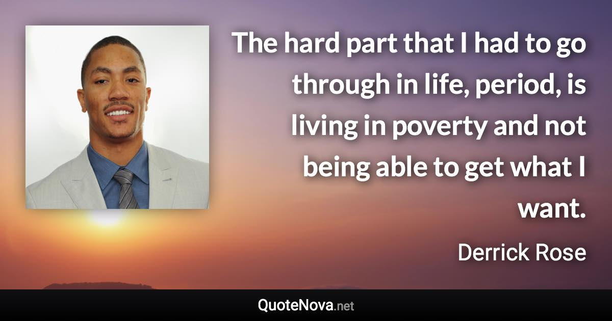 The hard part that I had to go through in life, period, is living in poverty and not being able to get what I want. - Derrick Rose quote