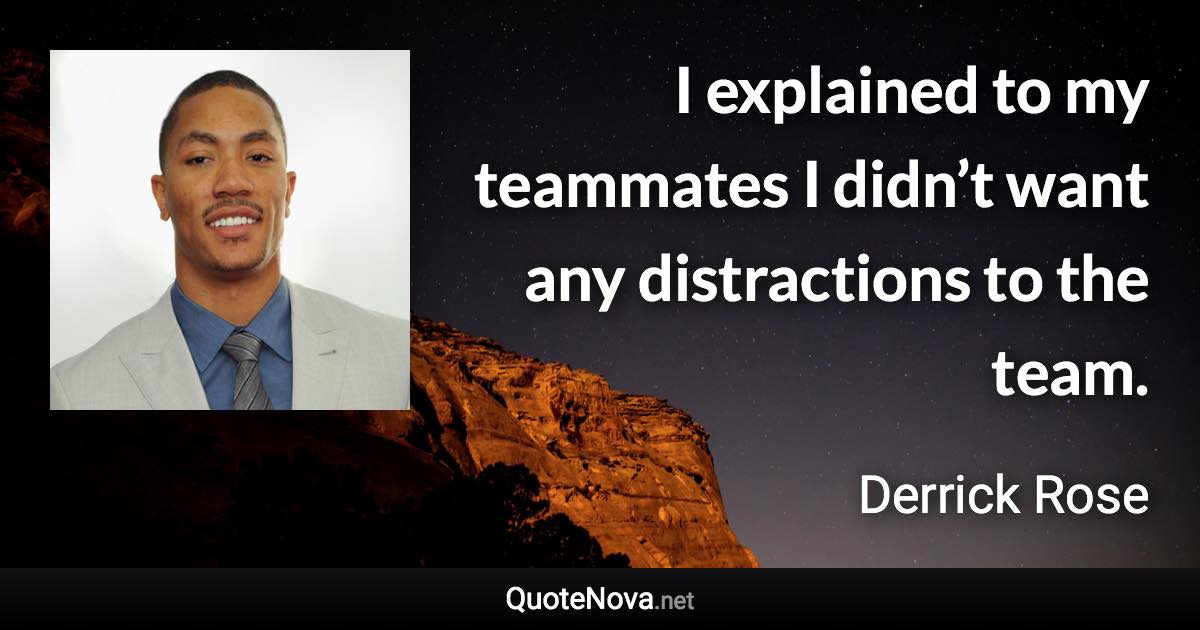 I explained to my teammates I didn’t want any distractions to the team. - Derrick Rose quote